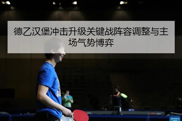 德乙汉堡冲击升级关键战阵容调整与主场气势博弈