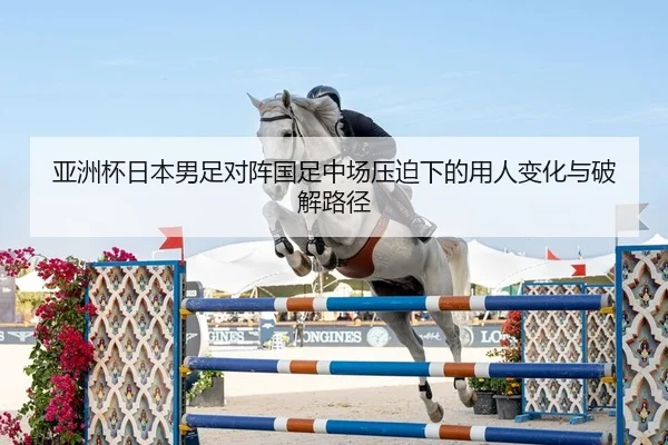 亚洲杯日本男足对阵国足中场压迫下的用人变化与破解路径