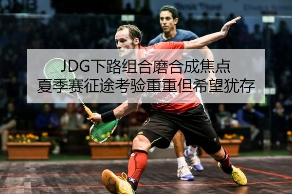 JDG下路组合磨合成焦点 夏季赛征途考验重重但希望犹存